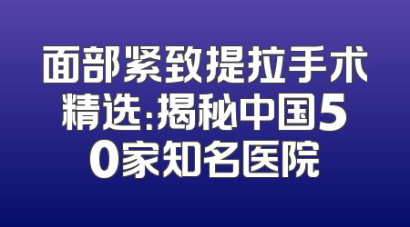 面部紧致提拉手术精选：揭秘中国50家知名医院