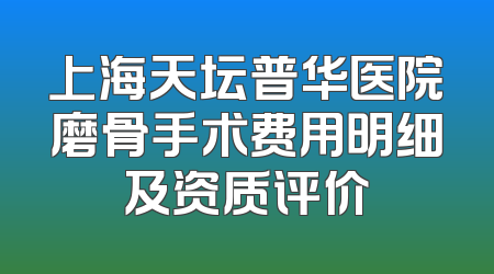 上海天坛普华医院磨骨手术费用明细及资质评价