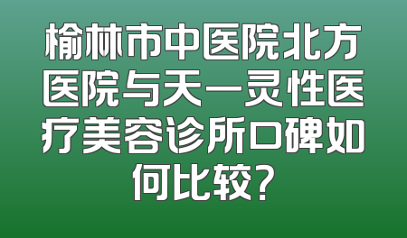 榆林市中医院北方医院与天一灵性医疗美容诊所口碑如何比较？