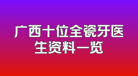 广西十位全瓷牙医生资料一览