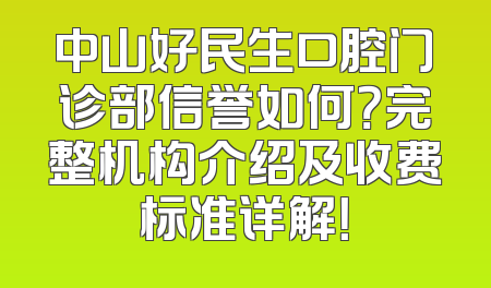 中山好民生口腔门诊部信誉如何？完整机构介绍及收费标准详解！