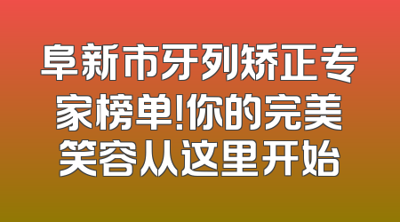 阜新市牙列矫正专家榜单！你的完美笑容从这里开始