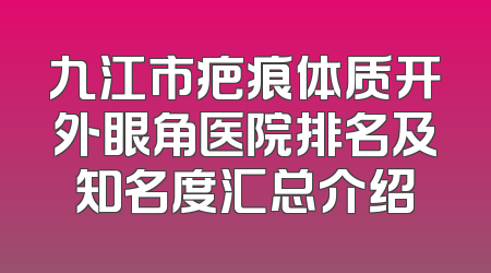 九江市疤痕体质开外眼角医院排名及知名度汇总介绍