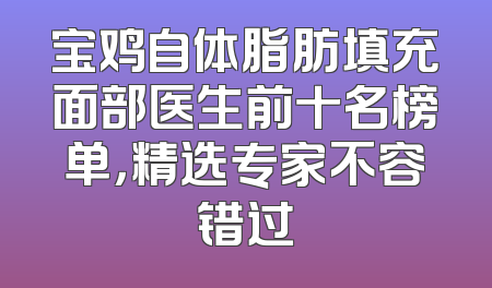 宝鸡自体脂肪填充面部医生前十名榜单，精选专家不容错过
