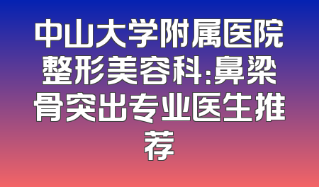 中山大学附属医院整形美容科：鼻梁骨突出专业医生推荐