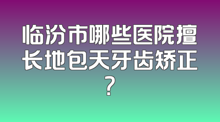 临汾市哪些医院擅长地包天牙齿矫正？