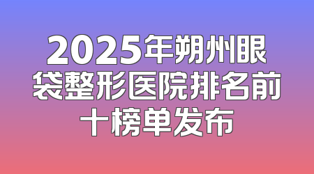 2025年朔州眼袋整形医院排名前十榜单发布