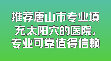 推荐唐山市专业填充太阳穴的医院，专业可靠值得信赖
