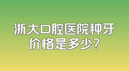 浙大口腔医院种牙价格是多少？
