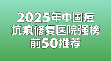 2025年中国痘坑痕修复医院强榜前50推荐
