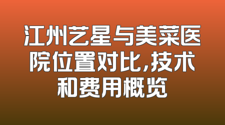 江州艺星与美菜医院位置对比，技术和费用概览