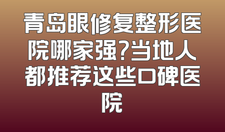 青岛眼修复整形医院哪家强？当地人都推荐这些口碑医院