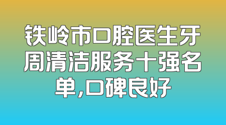 铁岭市口腔医生牙周清洁服务十强名单，口碑良好