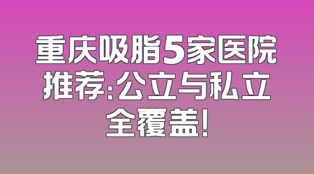重庆吸脂5家医院推荐：公立与私立全覆盖！