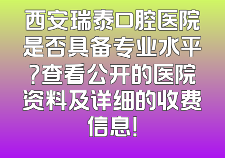 西安瑞泰口腔医院是否具备专业水平？查看公开的医院资料及详细的收费信息！