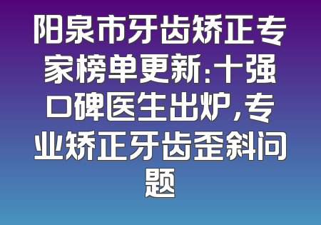 阳泉市牙齿矫正专家榜单更新：十强口碑医生出炉，专业矫正牙齿歪斜问题