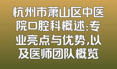 杭州市萧山区中医院口腔科概述：专业亮点与优势，以及医师团队概览