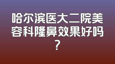 哈尔滨医大二院美容科隆鼻效果好吗？