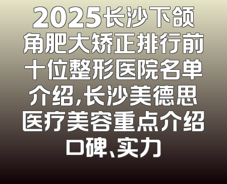 2025长沙下颌角肥大矫正排行前十位整形医院名单介绍，长沙美德思医疗美容重点介绍口碑、实力
