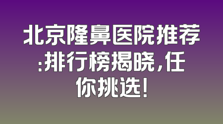 北京隆鼻医院推荐：排行榜揭晓，任你挑选！