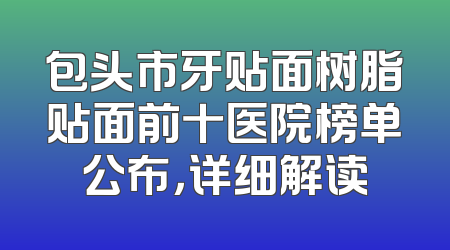 包头市牙贴面树脂贴面前十医院榜单公布，详细解读