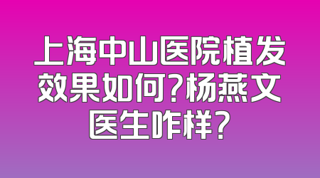上海中山医院植发效果如何？杨燕文医生咋样？