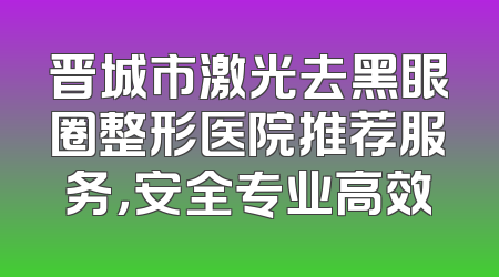 晋城市激光去黑眼圈整形医院推荐服务，安全专业高效