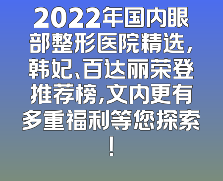 2022年国内眼部整形医院精选，韩妃、百达丽荣登推荐榜，文内更有多重福利等您探索！