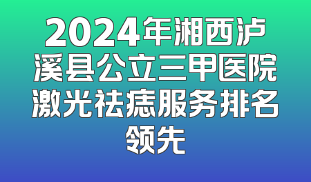 2024年湘西泸溪县公立三甲医院激光祛痣服务排名领先