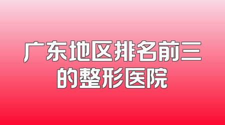 广东地区排名前三的整形医院