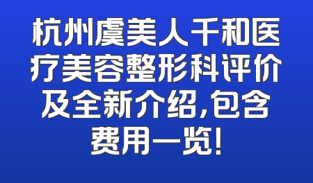 杭州虞美人千和医疗美容整形科评价及全新介绍，包含费用一览！