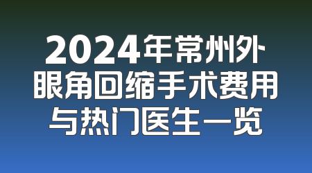 2024年常州外眼角回缩手术费用与热门医生一览