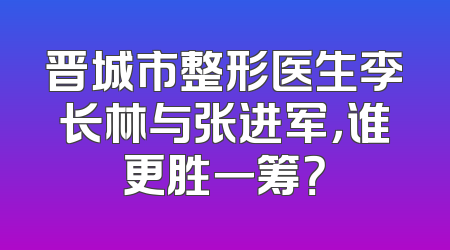 晋城市整形医生李长林与张进军，谁更胜一筹？