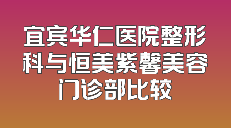 宜宾华仁医院整形科与恒美紫馨美容门诊部比较