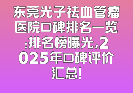 东莞光子祛血管瘤医院口碑排名一览：排名榜曝光，2025年口碑评价汇总！