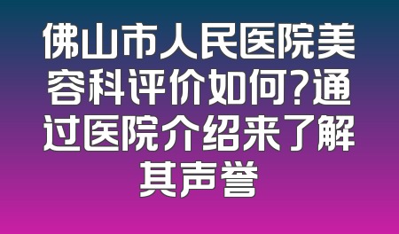 佛山市人民医院美容科评价如何？通过医院介绍来了解其声誉