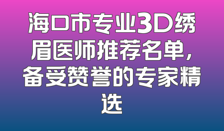 海口市专业3D绣眉医师推荐名单，备受赞誉的专家精选