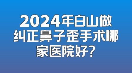 2024年白山做纠正鼻子歪手术哪家医院好？