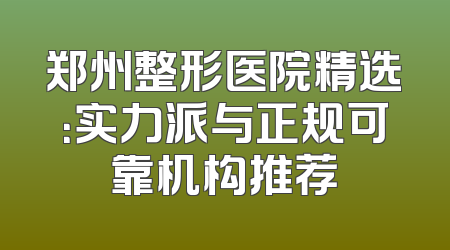郑州整形医院精选：实力派与正规可靠机构推荐