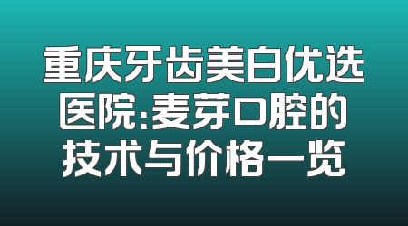 重庆牙齿美白优选医院：麦芽口腔的技术与价格一览