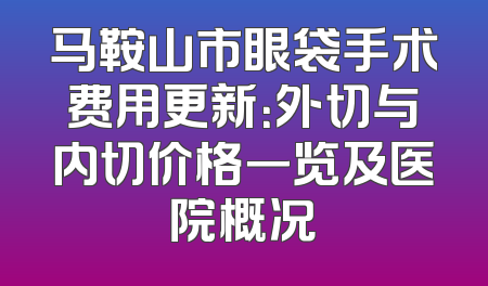 马鞍山市眼袋手术费用更新：外切与内切价格一览及医院概况