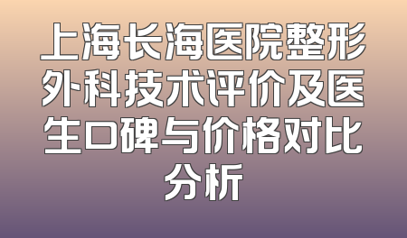上海长海医院整形外科技术评价及医生口碑与价格对比分析