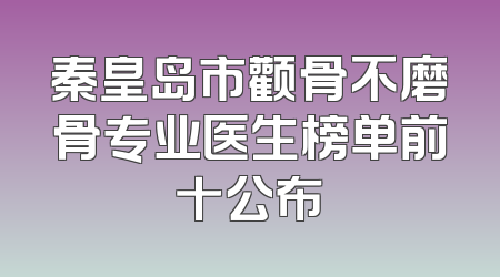 秦皇岛市颧骨不磨骨专业医生榜单前十公布