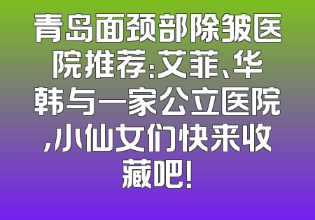 青岛面颈部除皱医院推荐：艾菲、华韩与一家公立医院，小仙女们快来收藏吧！
