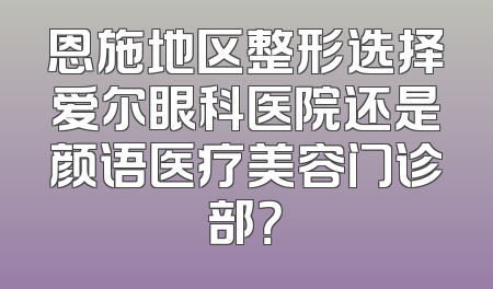 恩施地区整形选择爱尔眼科医院还是颜语医疗美容门诊部？