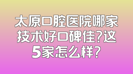 太原口腔医院哪家技术好口碑佳？这5家怎么样？