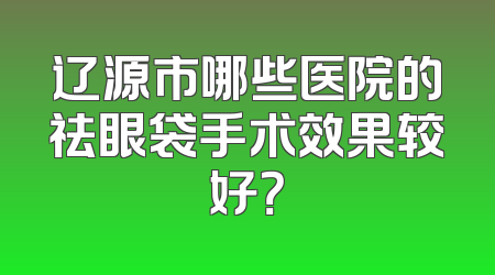 辽源市哪些医院的祛眼袋手术效果较好？