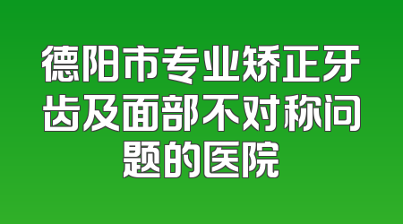 德阳市专业矫正牙齿及面部不对称问题的医院