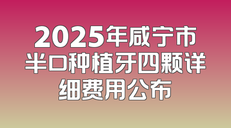 2025年咸宁市半口种植牙四颗详细费用公布