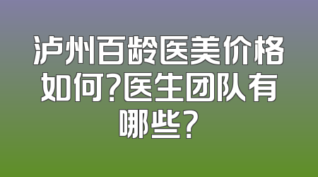 泸州百龄医美价格如何？医生团队有哪些？
